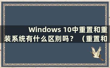 Windows 10中重置和重装系统有什么区别吗？ （重置和重新安装Windows 10之间的区别）